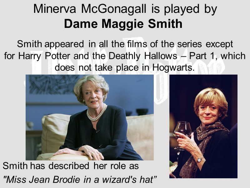 Minerva McGonagall is played by  Dame Maggie Smith  Smith appeared in all